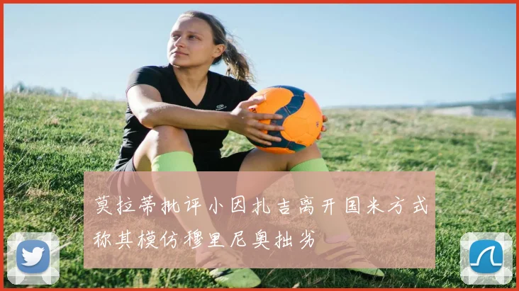 莫拉蒂批评小因扎吉离开国米方式称其模仿穆里尼奥拙劣