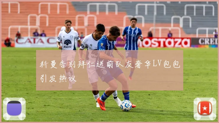 科曼告别拜仁送前队友奢华LV包包引发热议