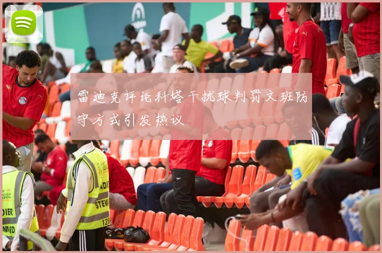 雷迪克评论科塔干扰球判罚文班防守方式引发热议