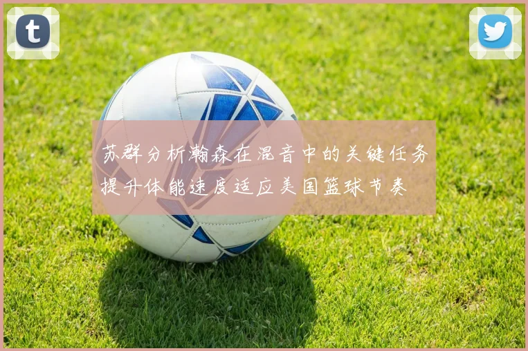 苏群分析瀚森在混音中的关键任务提升体能速度适应美国篮球节奏