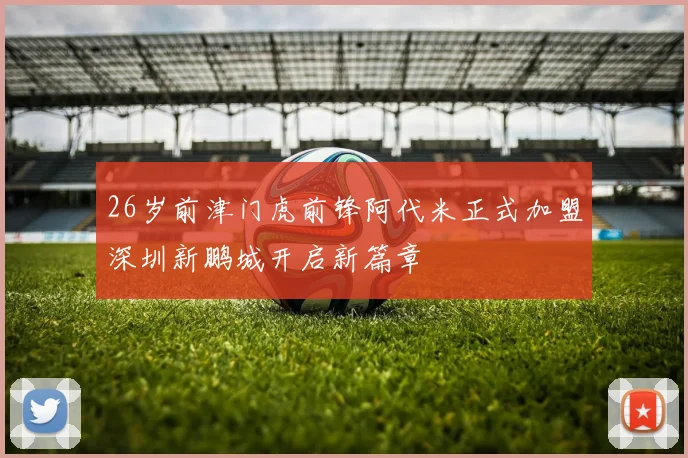 26岁前津门虎前锋阿代米正式加盟深圳新鹏城开启新篇章