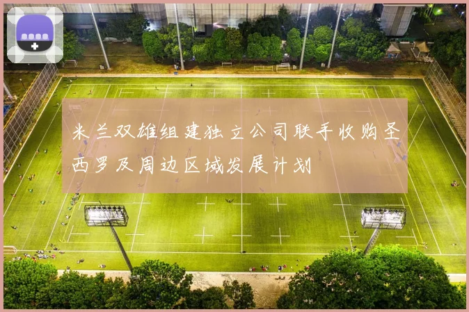 米兰双雄组建独立公司联手收购圣西罗及周边区域发展计划