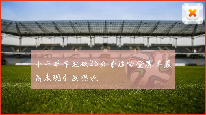 小卡单节狂砍26分紧追哈登赛季最高表现引发热议