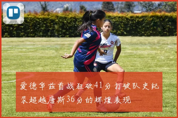 爱德华兹首战狂砍41分打破队史纪录超越唐斯36分的辉煌表现