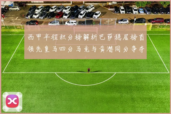 西甲半程积分榜解析巴萨稳居榜首领先皇马四分马竞与黄潜同分争夺激烈