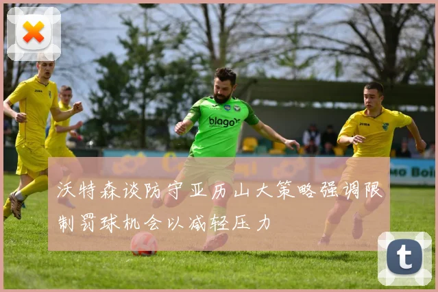 沃特森谈防守亚历山大策略强调限制罚球机会以减轻压力