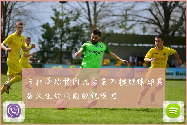 卡拉泽称赞因扎吉虽不擅颠球却具备天生的门前敏锐嗅觉