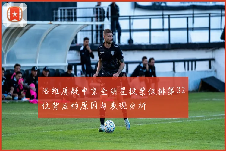 洛维质疑申京全明星投票仅排第32位背后的原因与表现分析