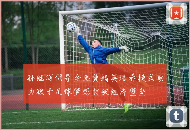 孙继海倡导全免费精英培养模式助力孩子足球梦想打破经济壁垒