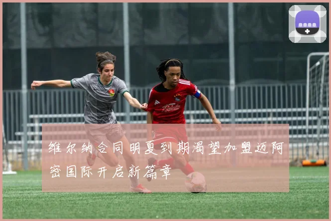 维尔纳合同明夏到期渴望加盟迈阿密国际开启新篇章