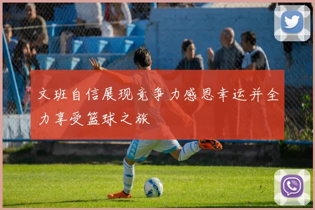 文班自信展现竞争力感恩幸运并全力享受篮球之旅