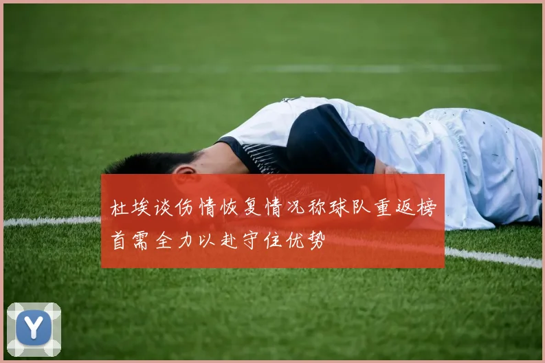 杜埃谈伤情恢复情况称球队重返榜首需全力以赴守住优势