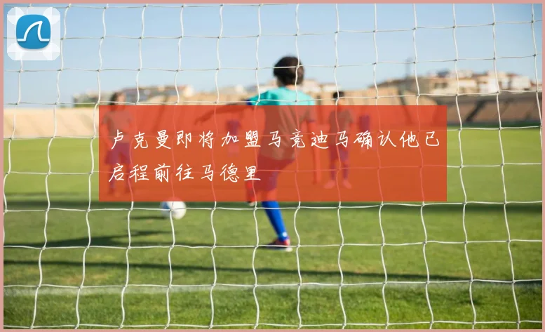 卢克曼即将加盟马竞迪马确认他已启程前往马德里
