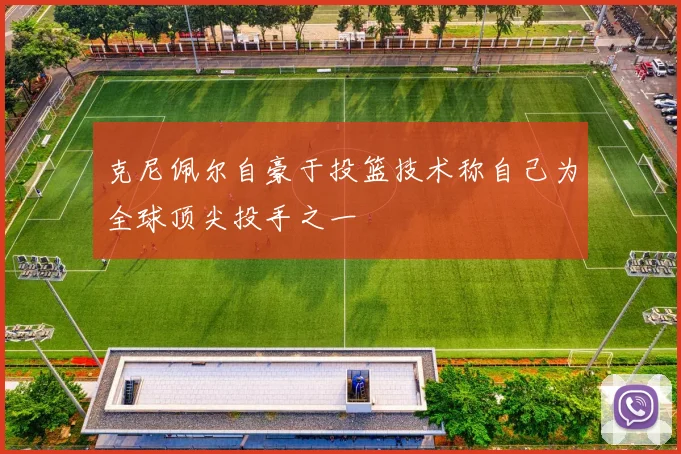 克尼佩尔自豪于投篮技术称自己为全球顶尖投手之一