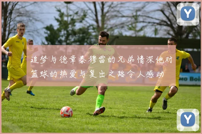 追梦与德章泰穆雷的兄弟情深他对篮球的热爱与复出之路令人感动