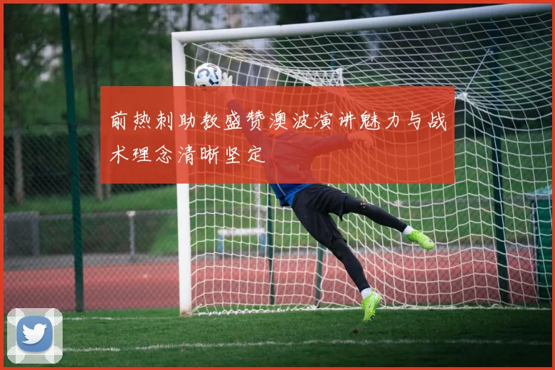 前热刺助教盛赞澳波演讲魅力与战术理念清晰坚定