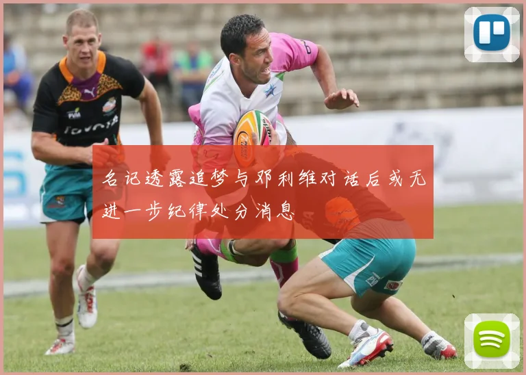名记透露追梦与邓利维对话后或无进一步纪律处分消息