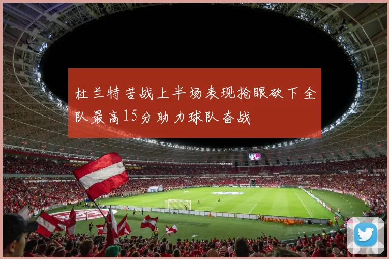 杜兰特苦战上半场表现抢眼砍下全队最高15分助力球队奋战