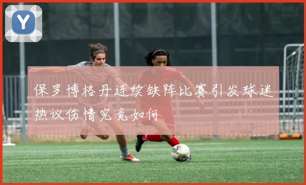 保罗博格丹连续缺阵比赛引发球迷热议伤情究竟如何