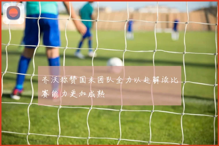 齐沃称赞国米团队全力以赴解读比赛能力更加成熟