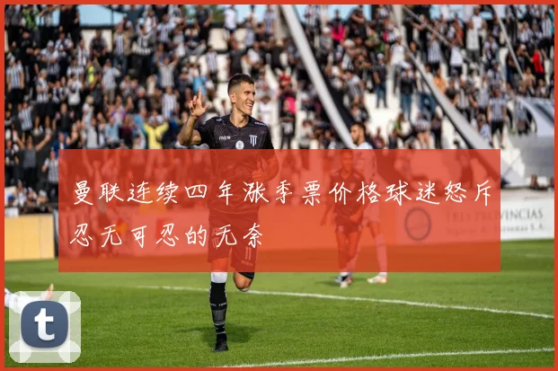 曼联连续四年涨季票价格球迷怒斥忍无可忍的无奈