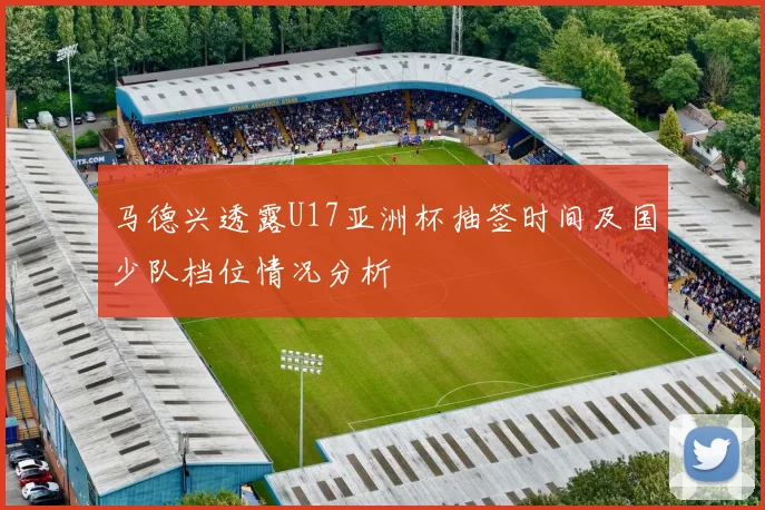 马德兴透露U17亚洲杯抽签时间及国少队档位情况分析