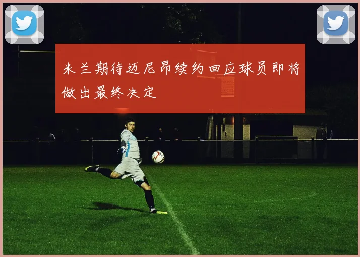 米兰期待迈尼昂续约回应球员即将做出最终决定