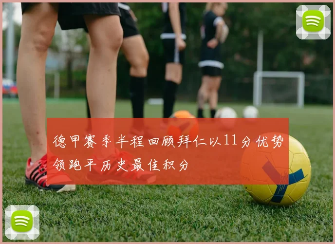 德甲赛季半程回顾拜仁以11分优势领跑平历史最佳积分
