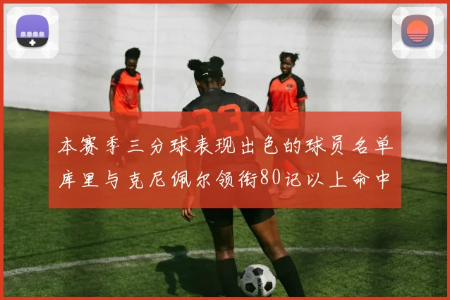 本赛季三分球表现出色的球员名单库里与克尼佩尔领衔80记以上命中率超40