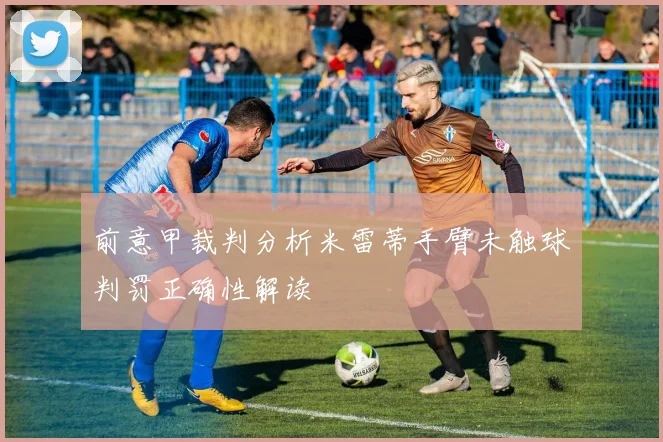 前意甲裁判分析米雷蒂手臂未触球判罚正确性解读