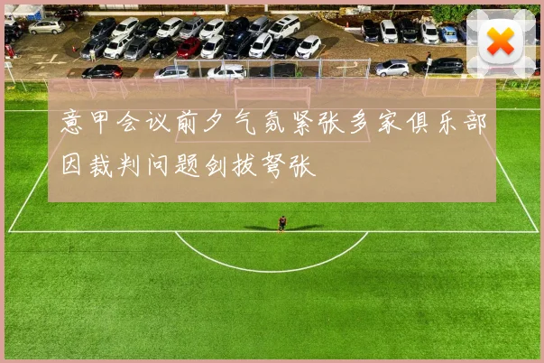 意甲会议前夕气氛紧张多家俱乐部因裁判问题剑拔弩张