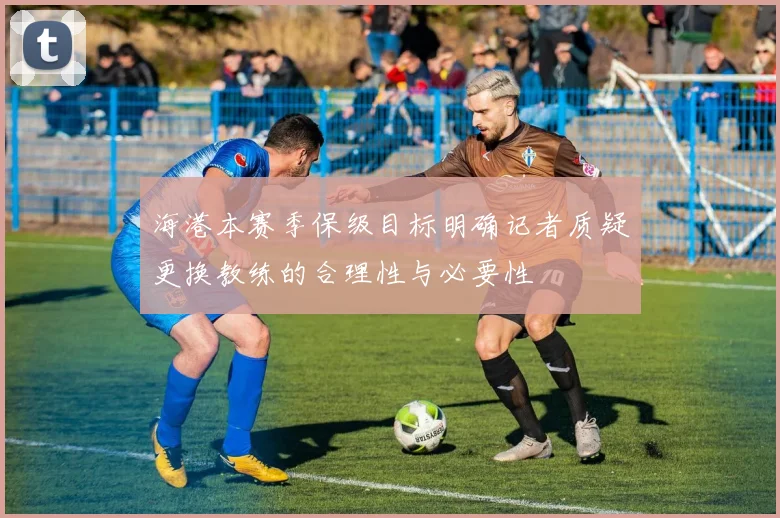 海港本赛季保级目标明确记者质疑更换教练的合理性与必要性