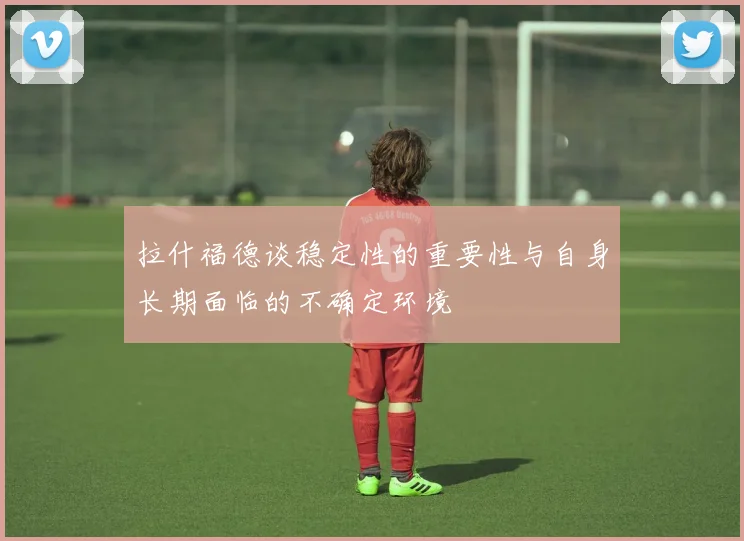 拉什福德谈稳定性的重要性与自身长期面临的不确定环境