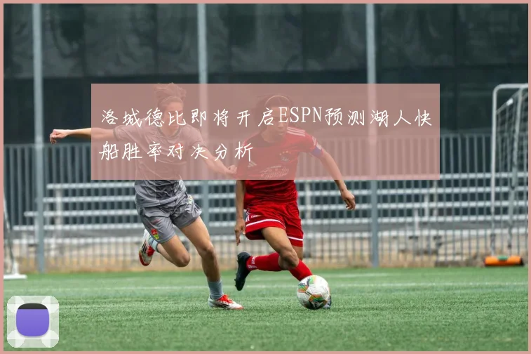 洛城德比即将开启ESPN预测湖人快船胜率对决分析