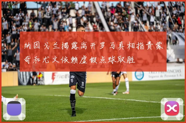 纳因戈兰揭露离开罗马真相指责蒙奇和尤文依赖虚假点球取胜
