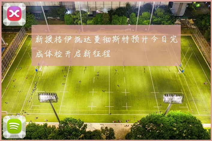 新援格伊抵达曼彻斯特预计今日完成体检开启新征程