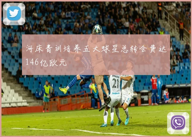 河床青训培养五大球星总转会费达146亿欧元