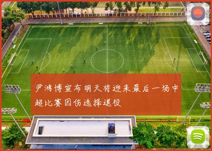 尹鸿博宣布明天将迎来最后一场中超比赛因伤选择退役