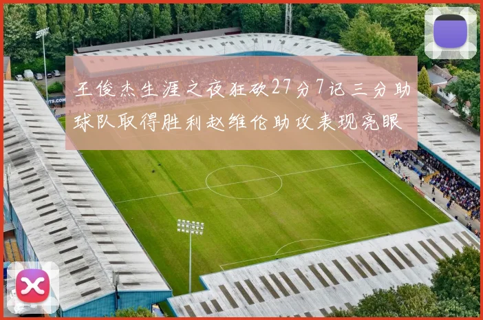 王俊杰生涯之夜狂砍27分7记三分助球队取得胜利赵维伦助攻表现亮眼