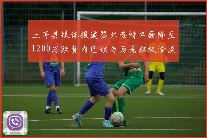 土耳其媒体报道瑟尔洛特年薪降至1200万欧费内巴切与马竞积极洽谈