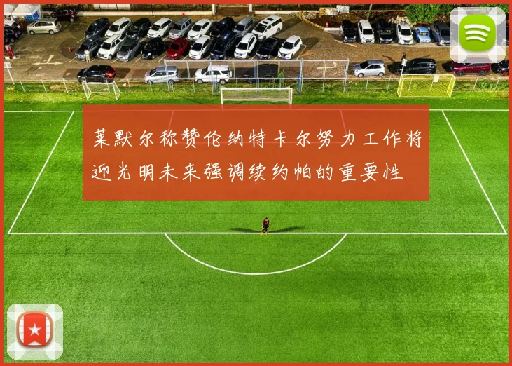 莱默尔称赞伦纳特卡尔努力工作将迎光明未来强调续约帕的重要性
