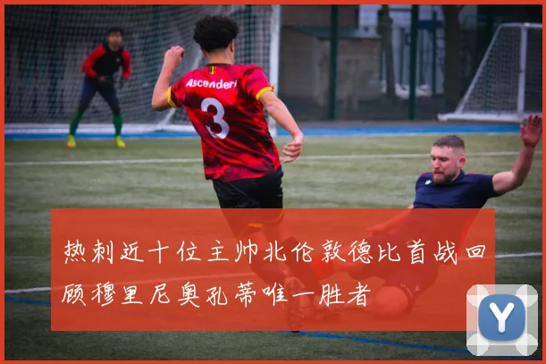 热刺近十位主帅北伦敦德比首战回顾穆里尼奥孔蒂唯一胜者