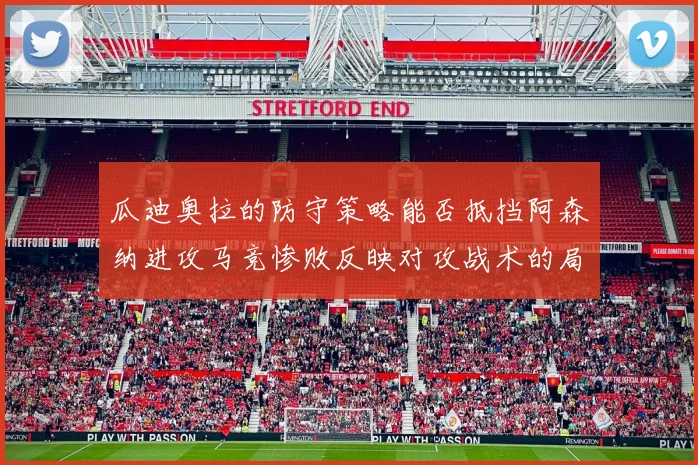 瓜迪奥拉的防守策略能否抵挡阿森纳进攻马竞惨败反映对攻战术的局限性