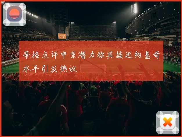 蒂格点评申京潜力称其接近约基奇水平引发热议