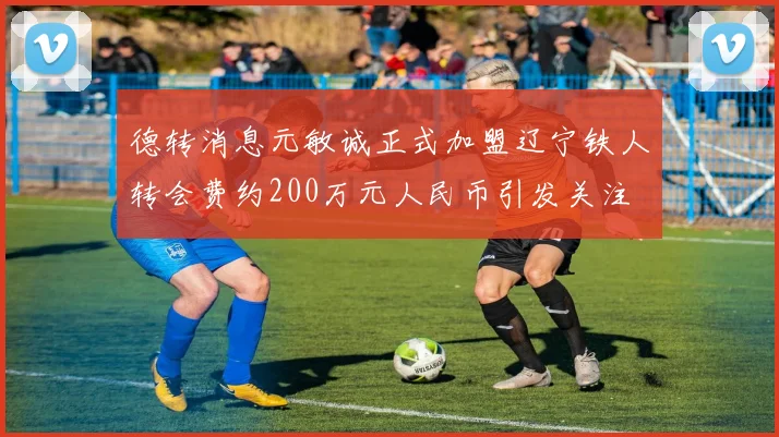 德转消息元敏诚正式加盟辽宁铁人转会费约200万元人民币引发关注