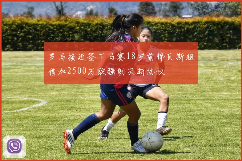 罗马接近签下马赛18岁前锋瓦斯租借加2500万欧强制买断协议