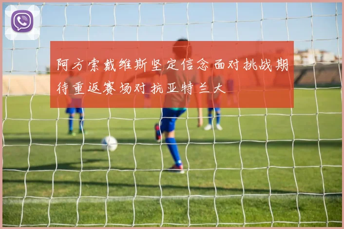 阿方索戴维斯坚定信念面对挑战期待重返赛场对抗亚特兰大