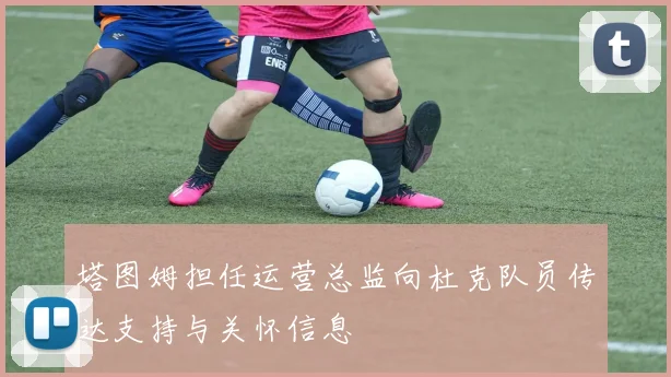 塔图姆担任运营总监向杜克队员传达支持与关怀信息
