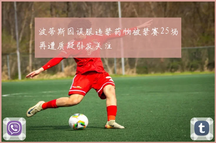 波蒂斯因误服违禁药物被禁赛25场再遭质疑引发关注