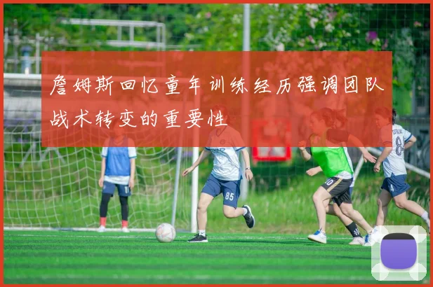 詹姆斯回忆童年训练经历强调团队战术转变的重要性